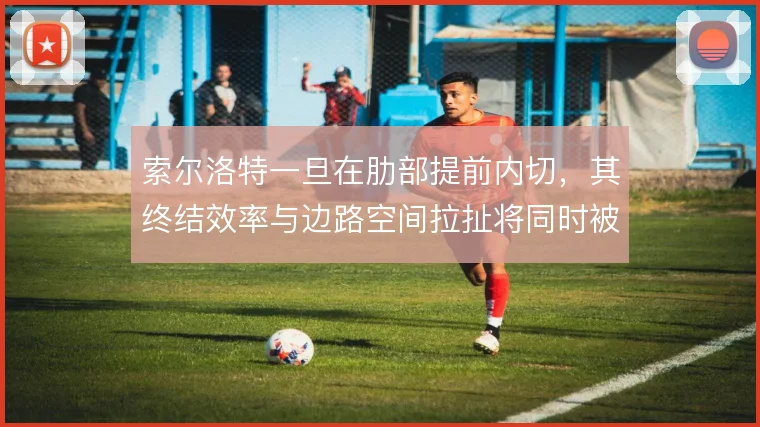 索尔洛特一旦在肋部提前内切，其终结效率与边路空间拉扯将同时被放大