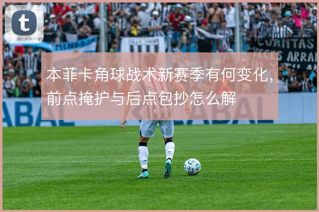 本菲卡角球战术新赛季有何变化，前点掩护与后点包抄怎么解