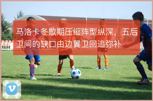 马洛卡冬歇期压缩阵型纵深，五后卫间的缺口由边翼卫回追弥补