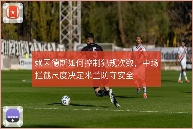 赖因德斯如何控制犯规次数，中场拦截尺度决定米兰防守安全