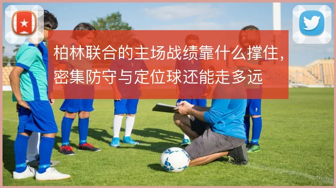 柏林联合的主场战绩靠什么撑住，密集防守与定位球还能走多远