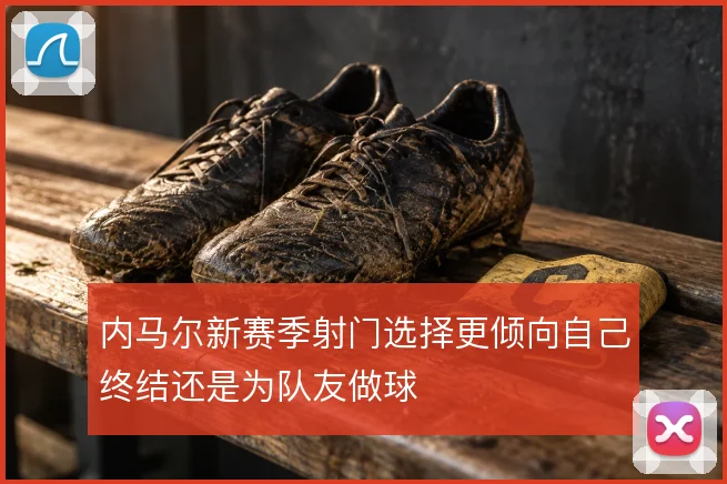 内马尔新赛季射门选择更倾向自己终结还是为队友做球