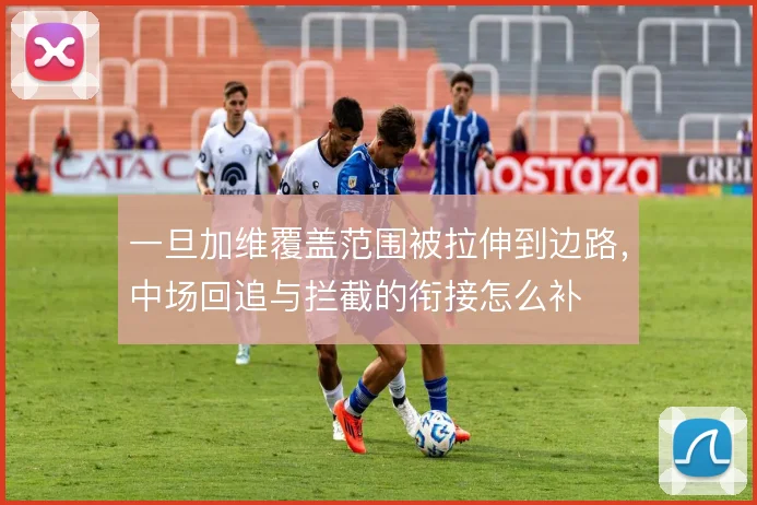 一旦加维覆盖范围被拉伸到边路,中场回追与拦截的衔接怎么补