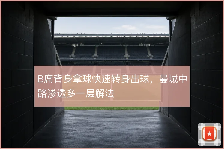 B席背身拿球快速转身出球,曼城中路渗透多一层解法