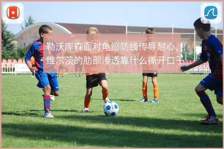 勒沃库森面对龟缩防线传导耐心，维尔茨的肋部渗透靠什么撕开口子