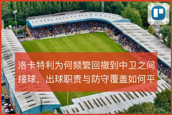 洛卡特利为何频繁回撤到中卫之间接球，出球职责与防守覆盖如何平衡