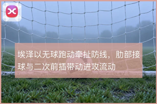 埃泽以无球跑动牵扯防线，肋部接球与二次前插带动进攻流动