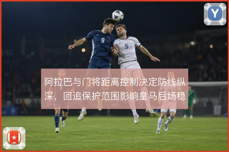阿拉巴与门将距离控制决定防线纵深，回追保护范围影响皇马后场稳定性