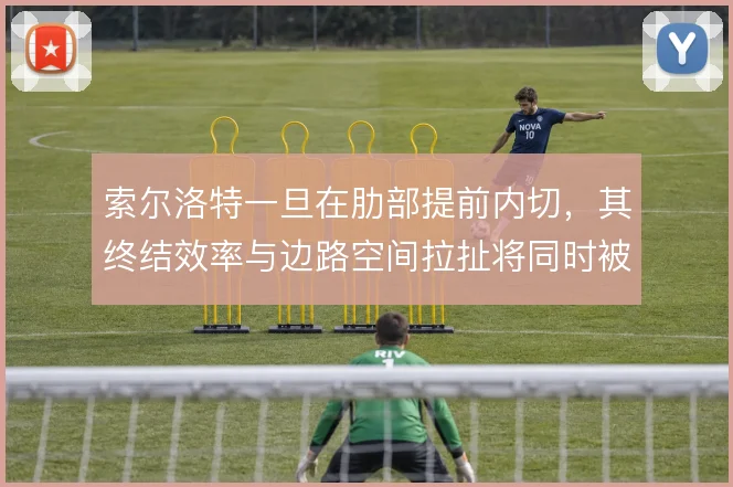 索尔洛特一旦在肋部提前内切，其终结效率与边路空间拉扯将同时被放大