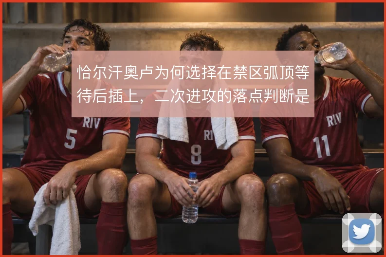 恰尔汗奥卢为何选择在禁区弧顶等待后插上，二次进攻的落点判断是动机所在