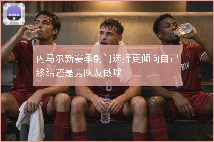 内马尔新赛季射门选择更倾向自己终结还是为队友做球