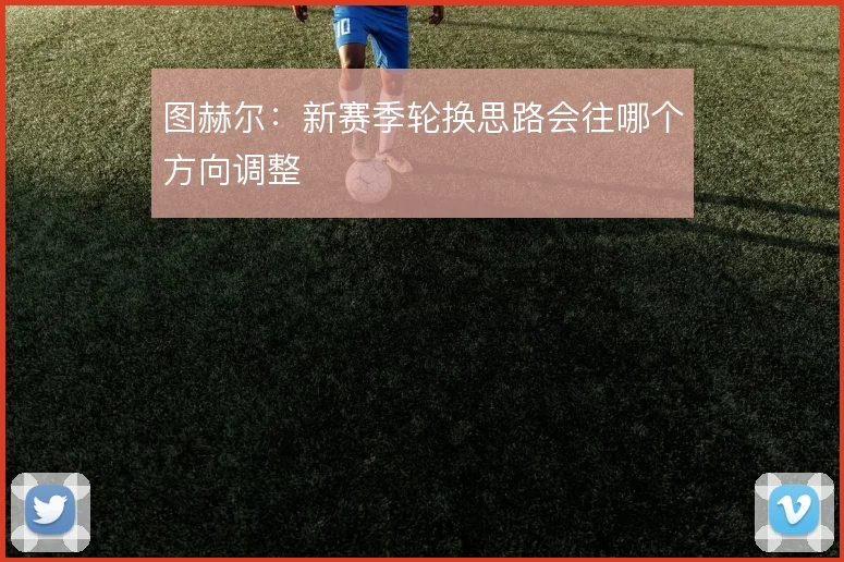 图赫尔：新赛季轮换思路会往哪个方向调整