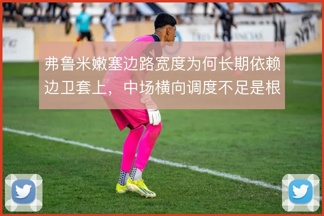 弗鲁米嫩塞边路宽度为何长期依赖边卫套上，中场横向调度不足是根源