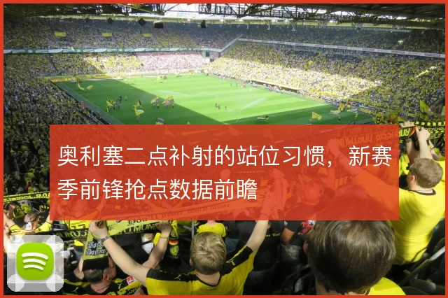 奥利塞二点补射的站位习惯，新赛季前锋抢点数据前瞻