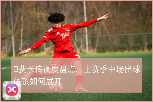 B费长传调度盘点，上赛季中场出球体系如何展开