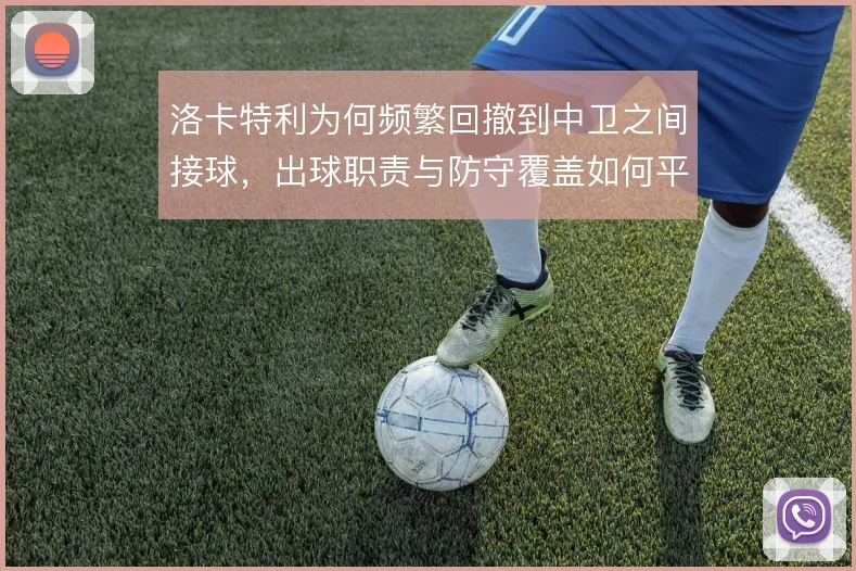 洛卡特利为何频繁回撤到中卫之间接球，出球职责与防守覆盖如何平衡