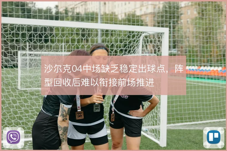 沙尔克04中场缺乏稳定出球点,阵型回收后难以衔接前场推进