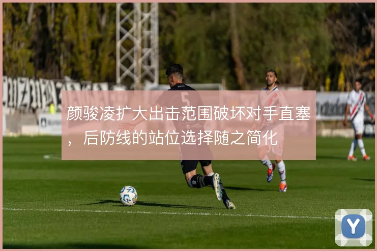 颜骏凌扩大出击范围破坏对手直塞，后防线的站位选择随之简化