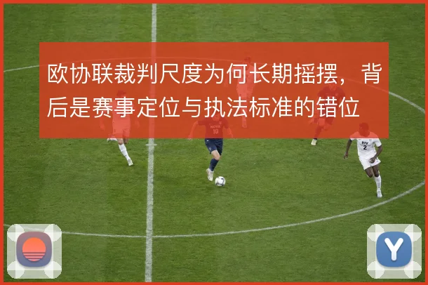 欧协联裁判尺度为何长期摇摆,背后是赛事定位与执法标准的错位