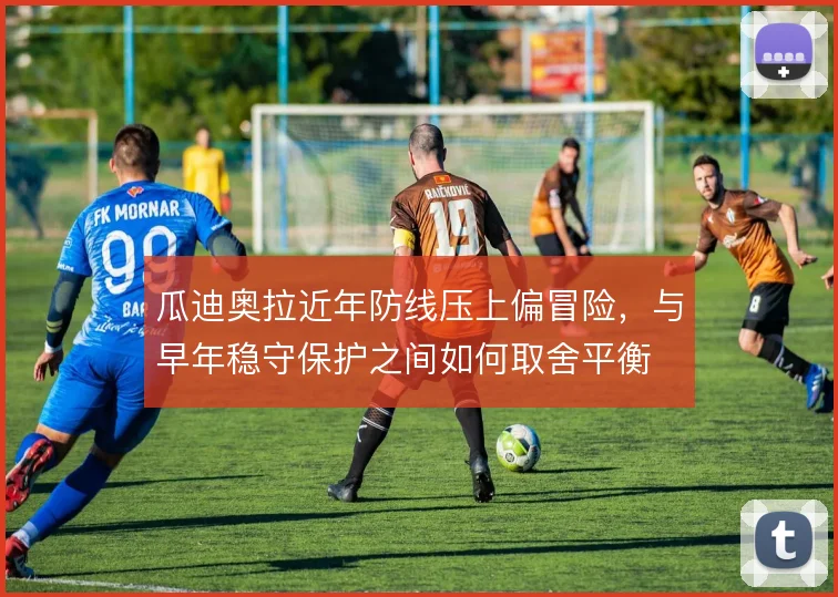 瓜迪奥拉近年防线压上偏冒险，与早年稳守保护之间如何取舍平衡