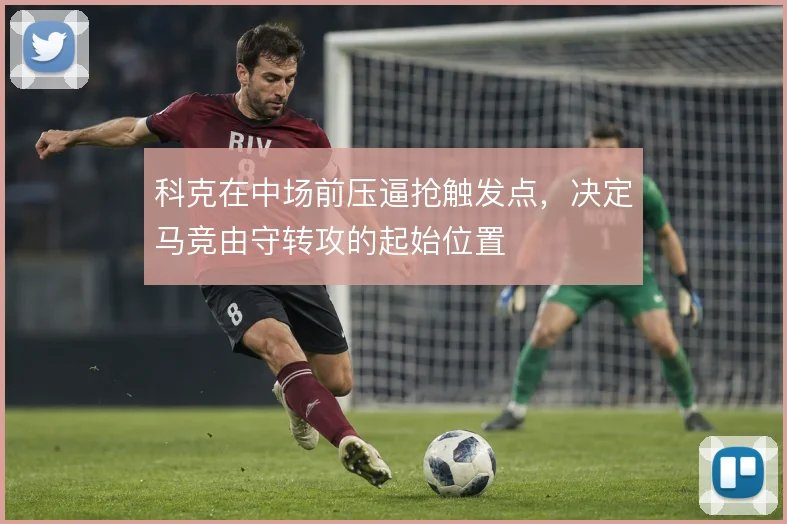 科克在中场前压逼抢触发点，决定马竞由守转攻的起始位置