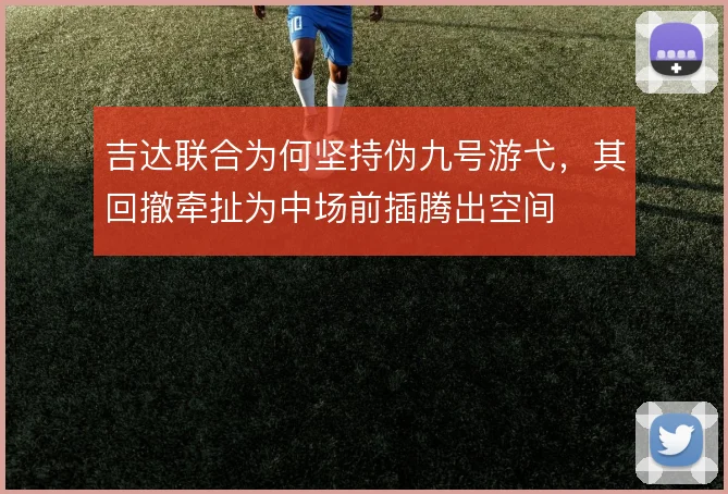 吉达联合为何坚持伪九号游弋，其回撤牵扯为中场前插腾出空间
