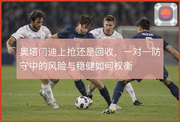 奥塔门迪上抢还是回收，一对一防守中的风险与稳健如何权衡