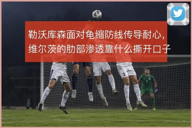 勒沃库森面对龟缩防线传导耐心，维尔茨的肋部渗透靠什么撕开口子