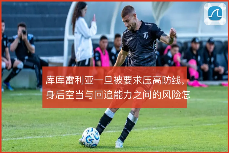 库库雷利亚一旦被要求压高防线，身后空当与回追能力之间的风险怎么解
