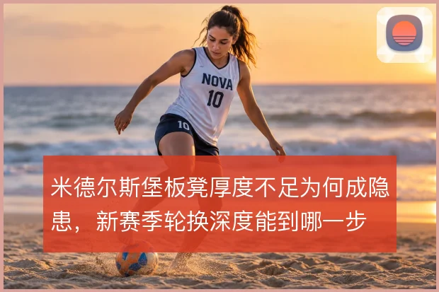 米德尔斯堡板凳厚度不足为何成隐患，新赛季轮换深度能到哪一步