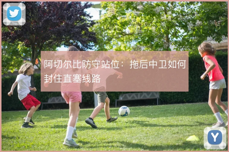 阿切尔比防守站位：拖后中卫如何封住直塞线路
