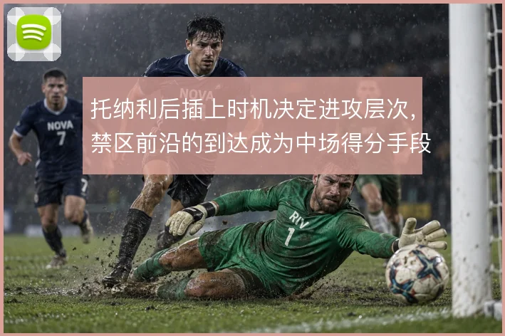 托纳利后插上时机决定进攻层次，禁区前沿的到达成为中场得分手段