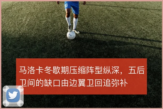 马洛卡冬歇期压缩阵型纵深,五后卫间的缺口由边翼卫回追弥补