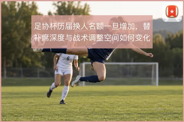 足协杯历届换人名额一旦增加，替补席深度与战术调整空间如何变化