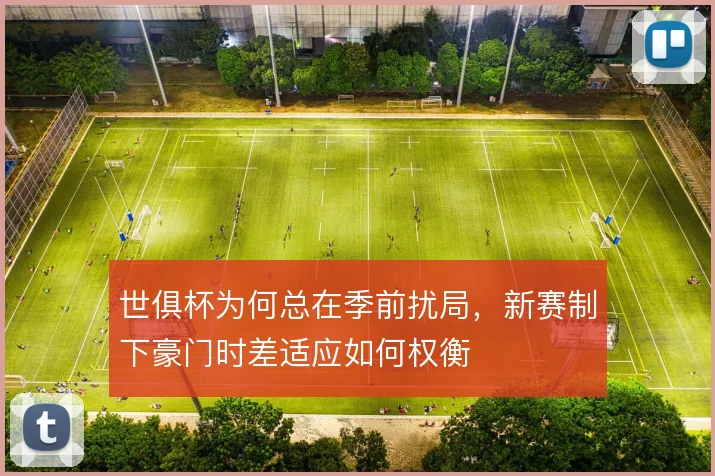 世俱杯为何总在季前扰局，新赛制下豪门时差适应如何权衡