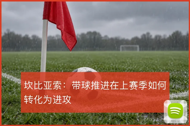 坎比亚索：带球推进在上赛季如何转化为进攻