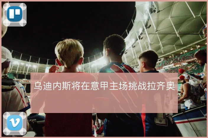 乌迪内斯将在意甲主场挑战拉齐奥