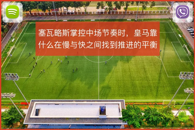 塞瓦略斯掌控中场节奏时，皇马靠什么在慢与快之间找到推进的平衡点
