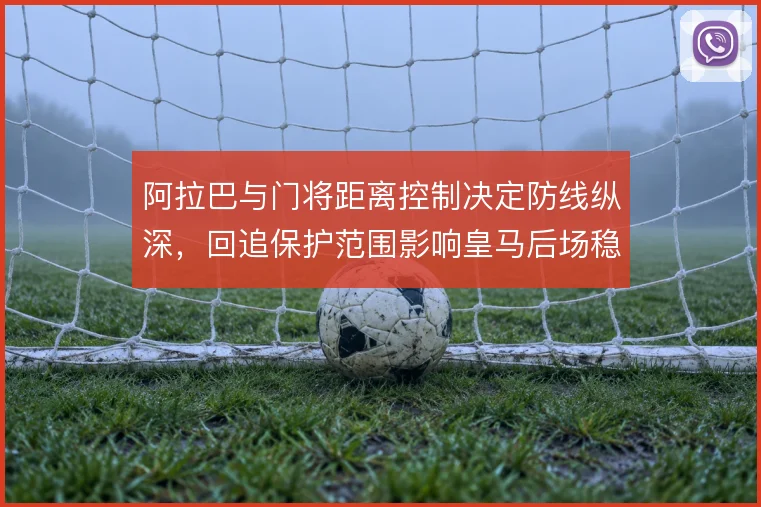 阿拉巴与门将距离控制决定防线纵深，回追保护范围影响皇马后场稳定性