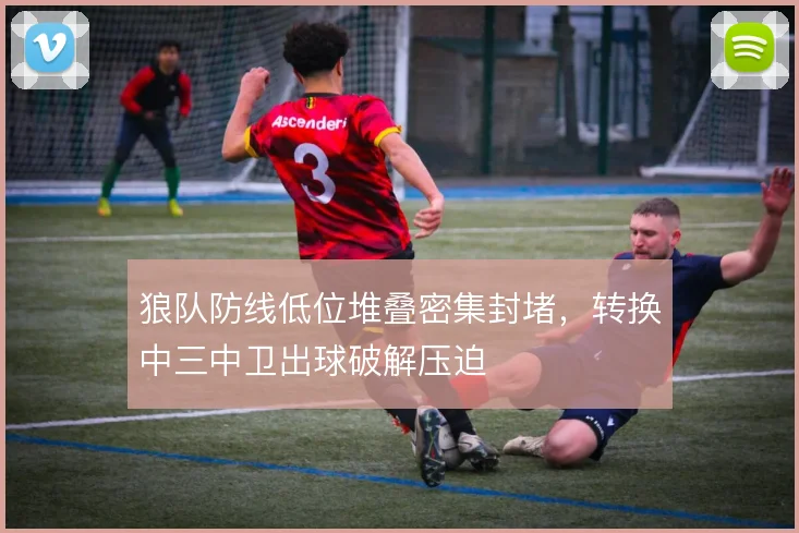 狼队防线低位堆叠密集封堵，转换中三中卫出球破解压迫