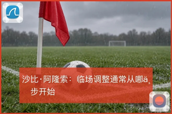 沙比·阿隆索:临场调整通常从哪一步开始