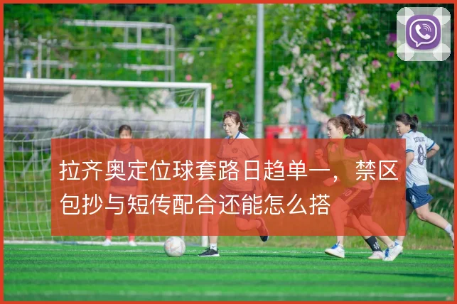 拉齐奥定位球套路日趋单一,禁区包抄与短传配合还能怎么搭