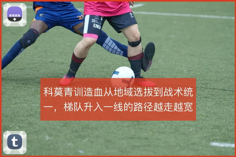 科莫青训造血从地域选拔到战术统一，梯队升入一线的路径越走越宽