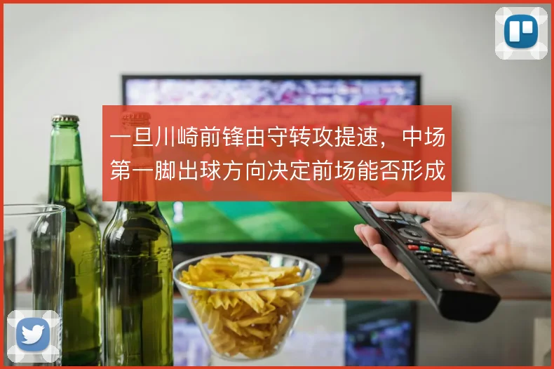 一旦川崎前锋由守转攻提速，中场第一脚出球方向决定前场能否形成人数优势