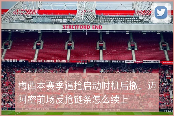 梅西本赛季逼抢启动时机后撤，迈阿密前场反抢链条怎么续上