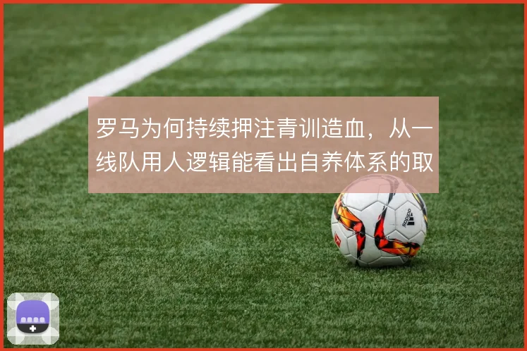 罗马为何持续押注青训造血，从一线队用人逻辑能看出自养体系的取舍