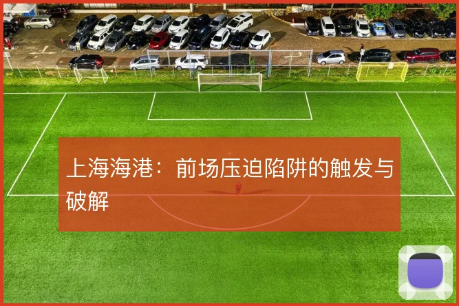 上海海港:前场压迫陷阱的触发与破解