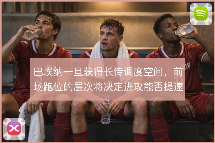 巴埃纳一旦获得长传调度空间，前场跑位的层次将决定进攻能否提速