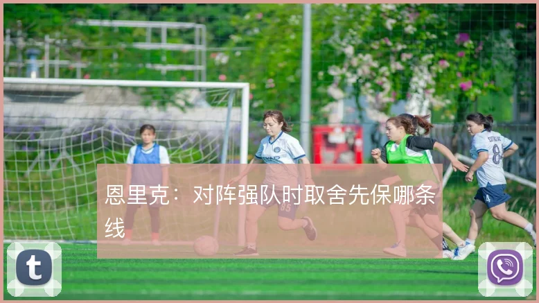 恩里克：对阵强队时取舍先保哪条线