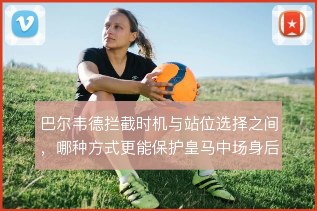 巴尔韦德拦截时机与站位选择之间，哪种方式更能保护皇马中场身后空当